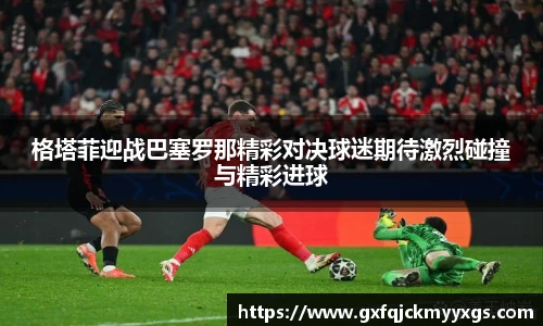 格塔菲迎战巴塞罗那精彩对决球迷期待激烈碰撞与精彩进球
